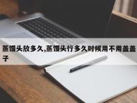 蒸馒头放多久,蒸馒头行多久时候用不用盖盖子