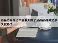 蒸箱蒸米饭上汽后多久熟了,蒸箱蒸米饭蒸多久就熟了