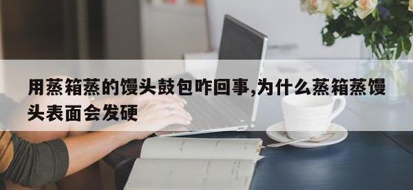 用蒸箱蒸的馒头鼓包咋回事,为什么蒸箱蒸馒头表面会发硬