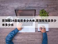 蒸饭柜24盘能蒸多少大米,蒸饭柜每盘多少米多少水
