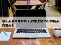 馒头蒸多久才会熟了,冷水上锅15分钟能蒸熟馒头么