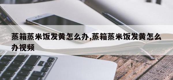 蒸箱蒸米饭发黄怎么办,蒸箱蒸米饭发黄怎么办视频