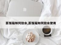 蒸饭箱如何放水,蒸饭箱如何放水使用