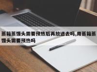 蒸箱蒸馒头需要预热后再放进去吗,用蒸箱蒸馒头需要预热吗