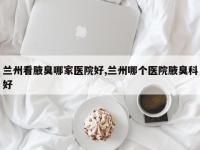 兰州看腋臭哪家医院好,兰州哪个医院腋臭科好