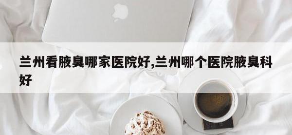 兰州看腋臭哪家医院好,兰州哪个医院腋臭科好