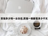 蒸箱多少钱一台合适,蒸箱一般都是多少千瓦