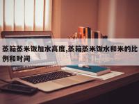 蒸箱蒸米饭加水高度,蒸箱蒸米饭水和米的比例和时间
