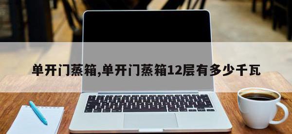 单开门蒸箱,单开门蒸箱12层有多少千瓦
