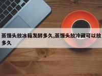 蒸馒头放冰箱发酵多久,蒸馒头放冷藏可以放多久