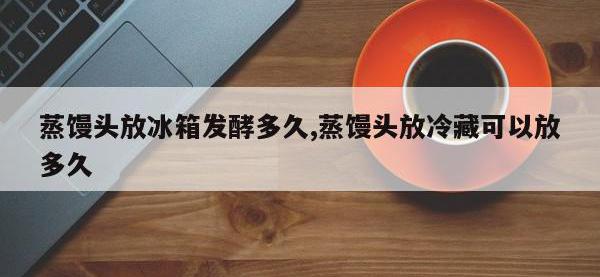 蒸馒头放冰箱发酵多久,蒸馒头放冷藏可以放多久