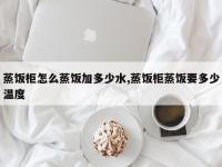 蒸饭柜怎么蒸饭加多少水,蒸饭柜蒸饭要多少温度