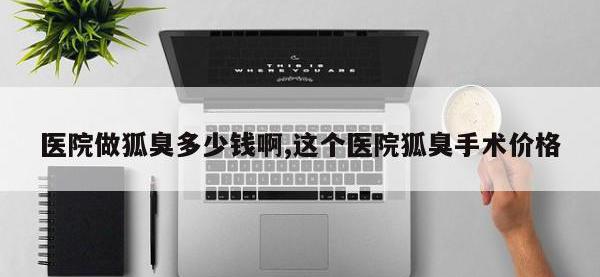 医院做狐臭多少钱啊,这个医院狐臭手术价格