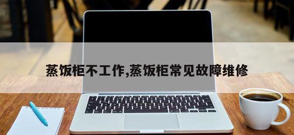 蒸饭柜不工作,蒸饭柜常见故障维修