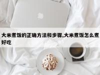 大米煮饭的正确方法和步骤,大米煮饭怎么煮好吃