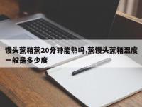 馒头蒸箱蒸20分钟能熟吗,蒸馒头蒸箱温度一般是多少度
