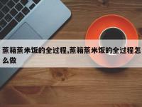 蒸箱蒸米饭的全过程,蒸箱蒸米饭的全过程怎么做