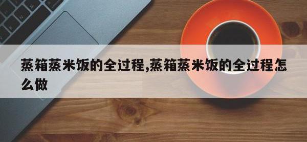 蒸箱蒸米饭的全过程,蒸箱蒸米饭的全过程怎么做