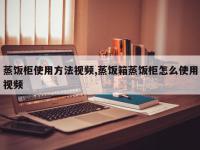蒸饭柜使用方法视频,蒸饭箱蒸饭柜怎么使用视频