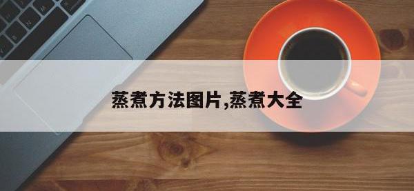 蒸煮方法图片,蒸煮大全