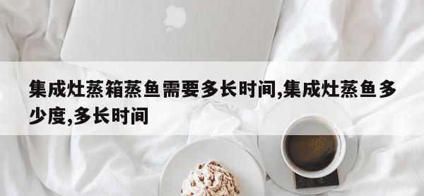 集成灶蒸箱蒸鱼需要多长时间,集成灶蒸鱼多少度,多长时间