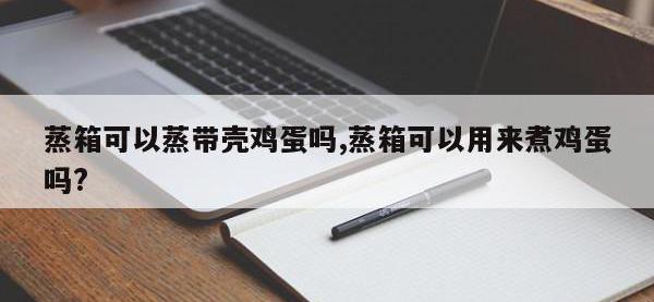 蒸箱可以蒸带壳鸡蛋吗,蒸箱可以用来煮鸡蛋吗?