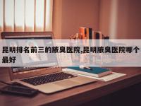 昆明排名前三的腋臭医院,昆明腋臭医院哪个最好