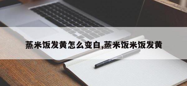 蒸米饭发黄怎么变白,蒸米饭米饭发黄