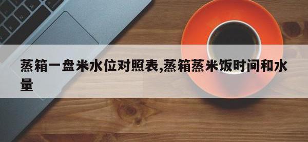 蒸箱一盘米水位对照表,蒸箱蒸米饭时间和水量