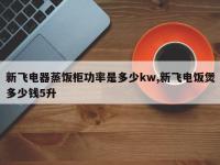 新飞电器蒸饭柜功率是多少kw,新飞电饭煲多少钱5升