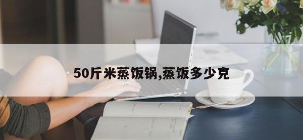 50斤米蒸饭锅,蒸饭多少克