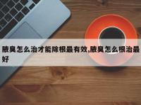 腋臭怎么治才能除根最有效,腋臭怎么根治最好