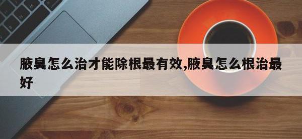 腋臭怎么治才能除根最有效,腋臭怎么根治最好