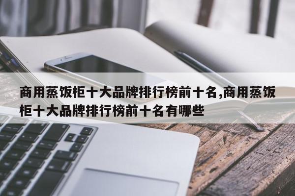 商用蒸饭柜十大品牌排行榜前十名,商用蒸饭柜十大品牌排行榜前十名有哪些