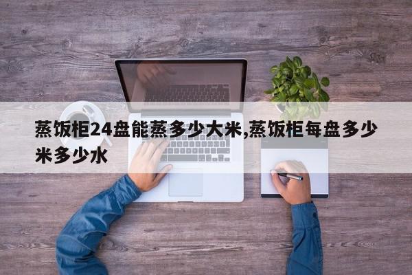 蒸饭柜24盘能蒸多少大米,蒸饭柜每盘多少米多少水