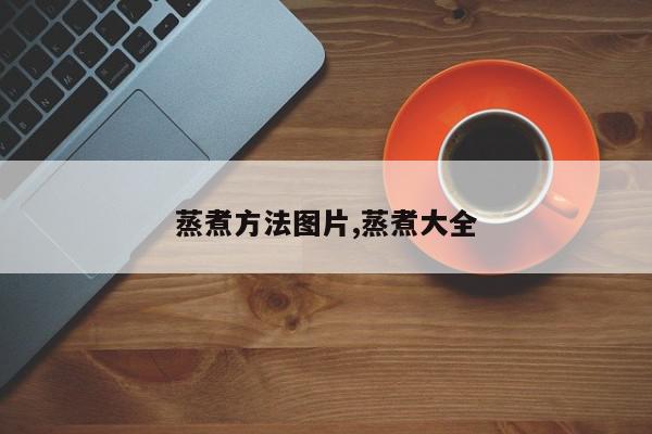 蒸煮方法图片,蒸煮大全
