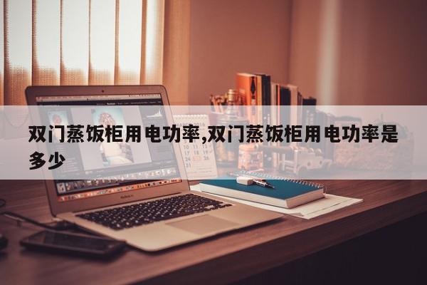 双门蒸饭柜用电功率,双门蒸饭柜用电功率是多少